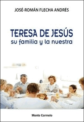 TERESA DE JESÚS, SU FAMILIA Y LA NUESTRA de José Román Flecha Andrés